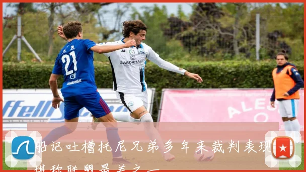 船记吐槽托尼兄弟多年来裁判表现堪称联盟最差之一