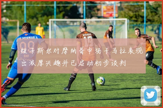 纽卡斯尔对摩纳哥中场卡马拉表现出浓厚兴趣并已启动初步谈判