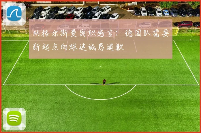 纳格尔斯曼离职感言：德国队需要新起点向球迷诚恳道歉