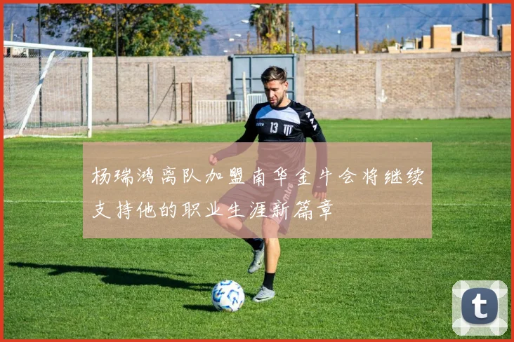 杨瑞鸿离队加盟南华金牛会将继续支持他的职业生涯新篇章