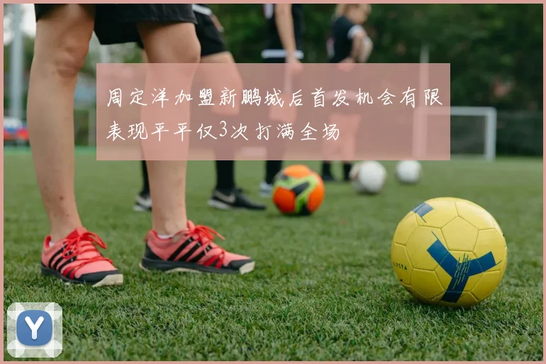 周定洋加盟新鹏城后首发机会有限表现平平仅3次打满全场