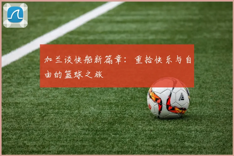 加兰谈快船新篇章：重拾快乐与自由的篮球之旅