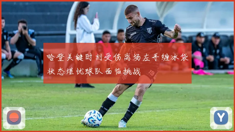 哈登关键时刻受伤离场左手缠冰袋状态堪忧球队面临挑战