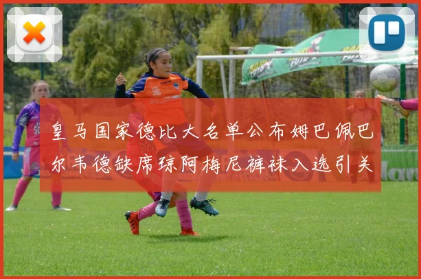 皇马国家德比大名单公布姆巴佩巴尔韦德缺席琼阿梅尼裤袜入选引关注