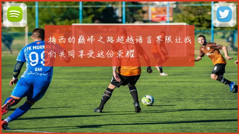 梅西的巅峰之路超越语言界限让我们共同享受这份荣耀