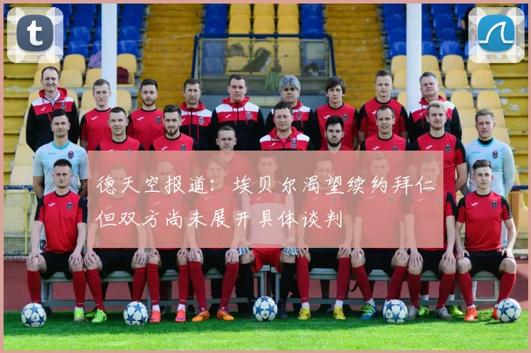 德天空报道：埃贝尔渴望续约拜仁但双方尚未展开具体谈判