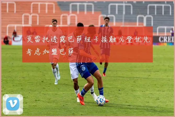 莫雷托透露巴萨纽卡接触戈登优先考虑加盟巴萨